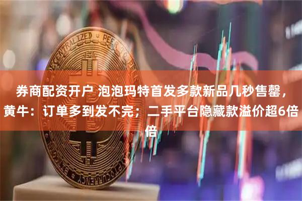 券商配资开户 泡泡玛特首发多款新品几秒售罄，黄牛：订单多到发不完；二手平台隐藏款溢价超6倍