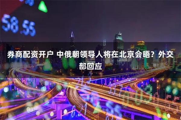 券商配资开户 中俄朝领导人将在北京会晤？外交部回应