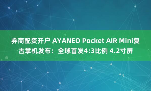 券商配资开户 AYANEO Pocket AIR Mini复古掌机发布：全球首发4:3比例 4.2寸屏