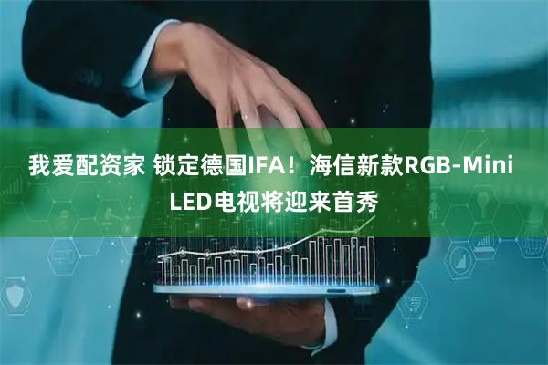我爱配资家 锁定德国IFA！海信新款RGB-Mini LED电视将迎来首秀