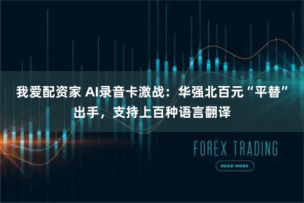 我爱配资家 AI录音卡激战：华强北百元“平替”出手，支持上百种语言翻译
