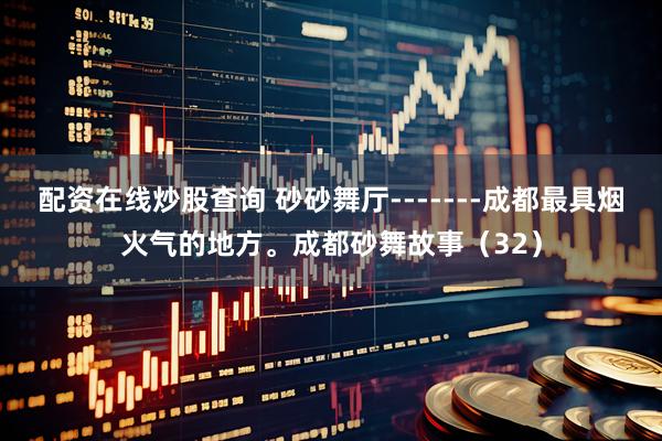 配资在线炒股查询 砂砂舞厅-------成都最具烟火气的地方。成都砂舞故事（32）