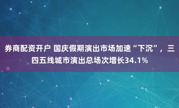 券商配资开户 国庆假期演出市场加速“下沉”，三四五线城市演出总场次增长34.1%