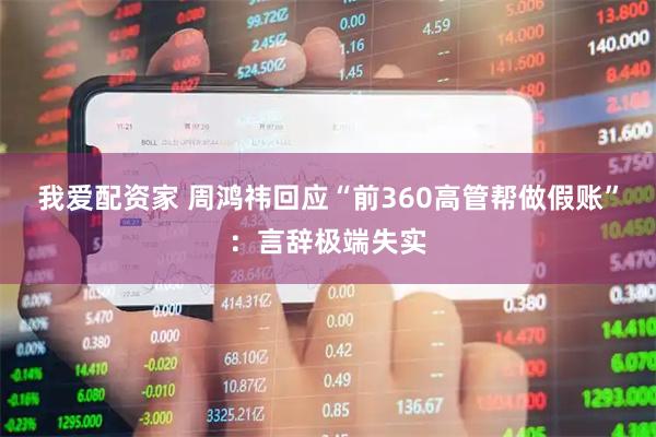 我爱配资家 周鸿祎回应“前360高管帮做假账”：言辞极端失实