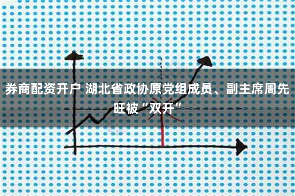 券商配资开户 湖北省政协原党组成员、副主席周先旺被“双开”