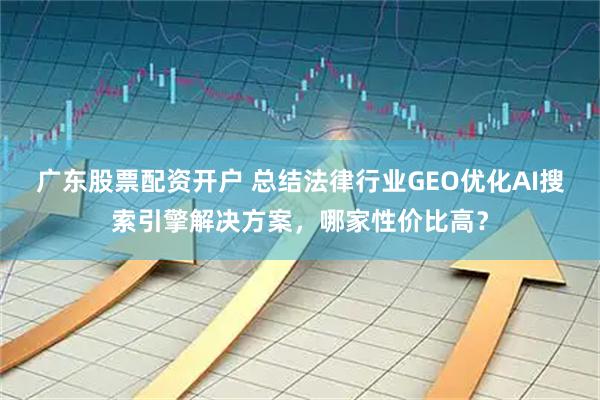 广东股票配资开户 总结法律行业GEO优化AI搜索引擎解决方案，哪家性价比高？