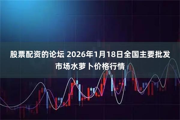 股票配资的论坛 2026年1月18日全国主要批发市场水萝卜价格行情
