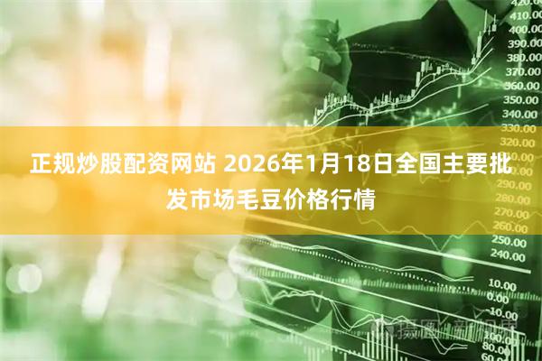 正规炒股配资网站 2026年1月18日全国主要批发市场毛豆价格行情