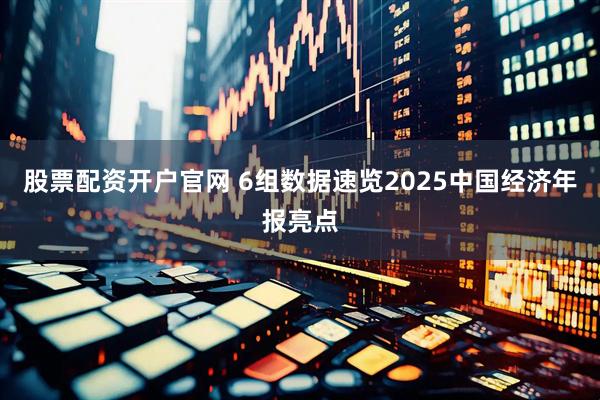 股票配资开户官网 6组数据速览2025中国经济年报亮点
