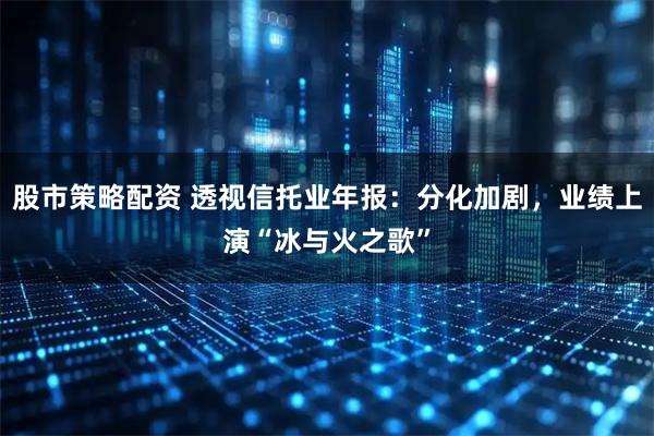 股市策略配资 透视信托业年报：分化加剧，业绩上演“冰与火之歌”