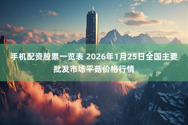手机配资股票一览表 2026年1月25日全国主要批发市场平菇价格行情