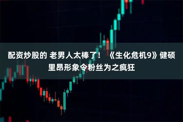 配资炒股的 老男人太棒了！ 《生化危机9》健硕里昂形象令粉丝为之疯狂