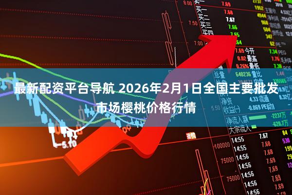 最新配资平台导航 2026年2月1日全国主要批发市场樱桃价格行情