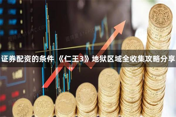 证券配资的条件 《仁王3》地狱区域全收集攻略分享