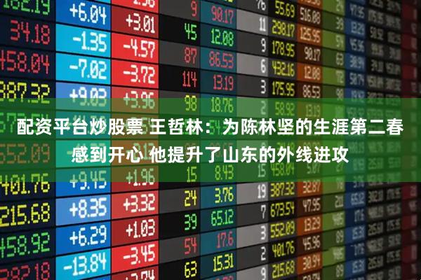 配资平台炒股票 王哲林：为陈林坚的生涯第二春感到开心 他提升了山东的外线进攻