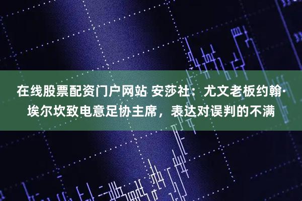 在线股票配资门户网站 安莎社：尤文老板约翰·埃尔坎致电意足协主席，表达对误判的不满