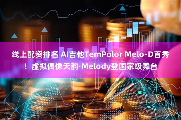 线上配资排名 AI吉他TemPolor Melo-D首秀！虚拟偶像天韵·Melody登国家级舞台