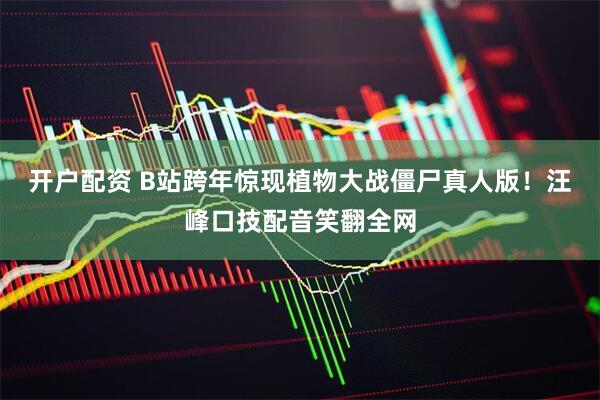 开户配资 B站跨年惊现植物大战僵尸真人版！汪峰口技配音笑翻全网