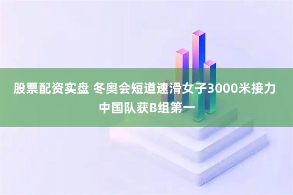 股票配资实盘 冬奥会短道速滑女子3000米接力 中国队获B组第一