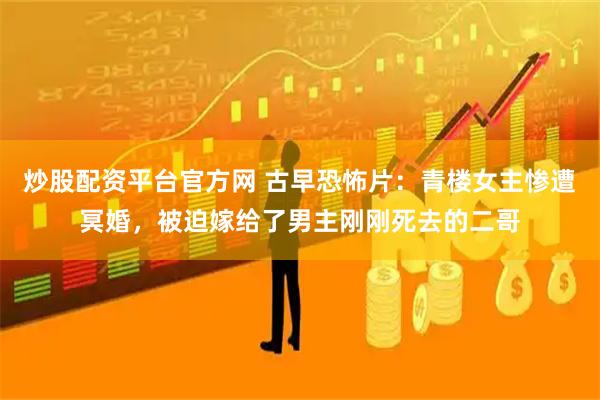 炒股配资平台官方网 古早恐怖片：青楼女主惨遭冥婚，被迫嫁给了男主刚刚死去的二哥