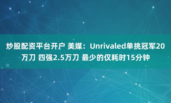 炒股配资平台开户 美媒：Unrivaled单挑冠军20万刀 四强2.5万刀 最少的仅耗时15分钟