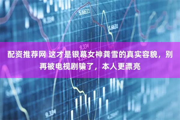 配资推荐网 这才是银幕女神龚雪的真实容貌，别再被电视剧骗了，本人更漂亮