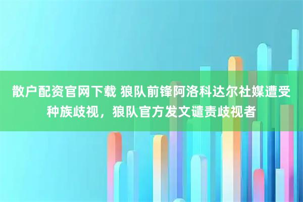 散户配资官网下载 狼队前锋阿洛科达尔社媒遭受种族歧视，狼队官方发文谴责歧视者