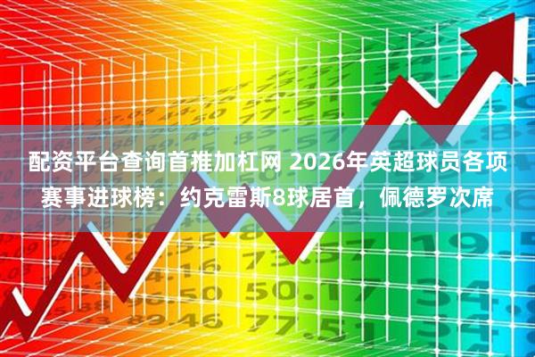 配资平台查询首推加杠网 2026年英超球员各项赛事进球榜：约克雷斯8球居首，佩德罗次席