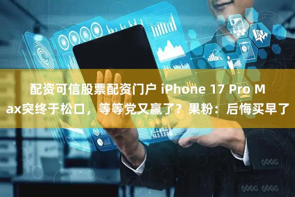 配资可信股票配资门户 iPhone 17 Pro Max突终于松口，等等党又赢了？果粉：后悔买早了
