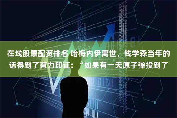 在线股票配资排名 哈梅内伊离世，钱学森当年的话得到了有力印证：“如果有一天原子弹投到了