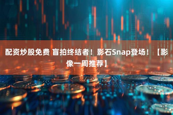 配资炒股免费 盲拍终结者！影石Snap登场！【影像一周推荐】