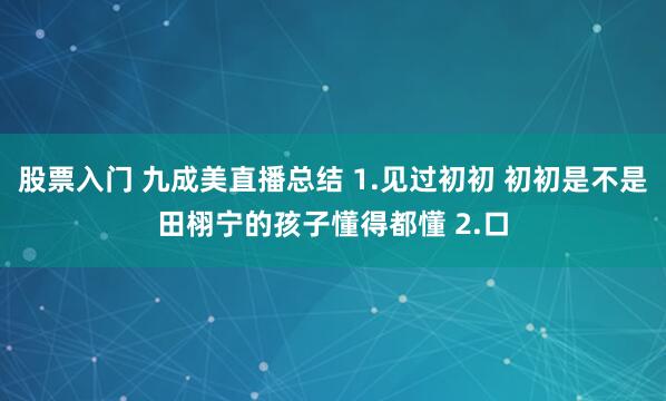 股票入门 九成美直播总结 1.见过初初 初初是不是田栩宁的孩子懂得都懂 2.口