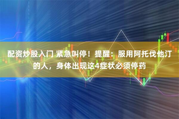 配资炒股入门 紧急叫停！提醒：服用阿托伐他汀的人，身体出现这4症状必须停药