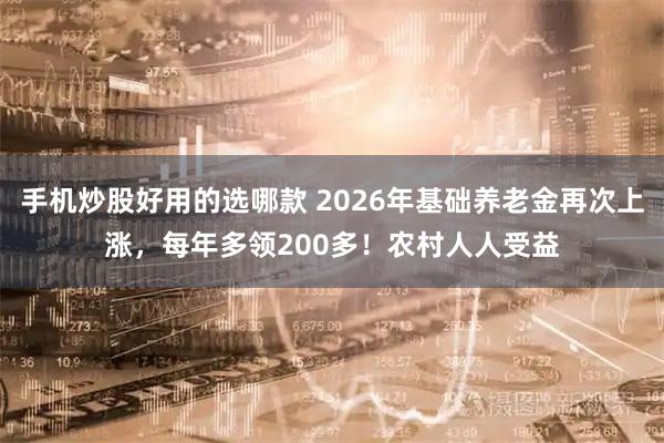 手机炒股好用的选哪款 2026年基础养老金再次上涨，每年多领200多！农村人人受益