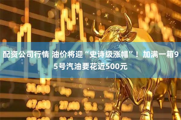 配资公司行情 油价将迎“史诗级涨幅”！加满一箱95号汽油要花近500元