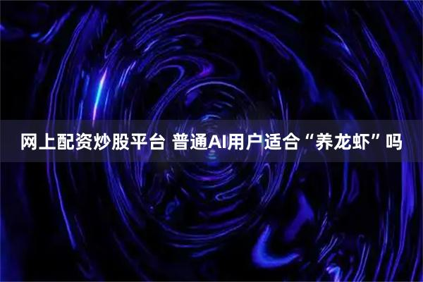 网上配资炒股平台 普通AI用户适合“养龙虾”吗