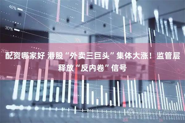 配资哪家好 港股“外卖三巨头”集体大涨！监管层释放“反内卷”信号