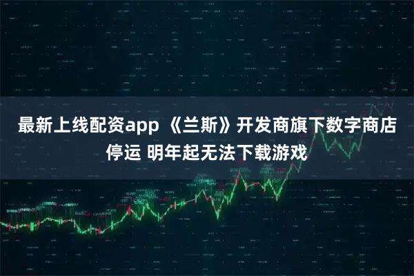 最新上线配资app 《兰斯》开发商旗下数字商店停运 明年起无法下载游戏