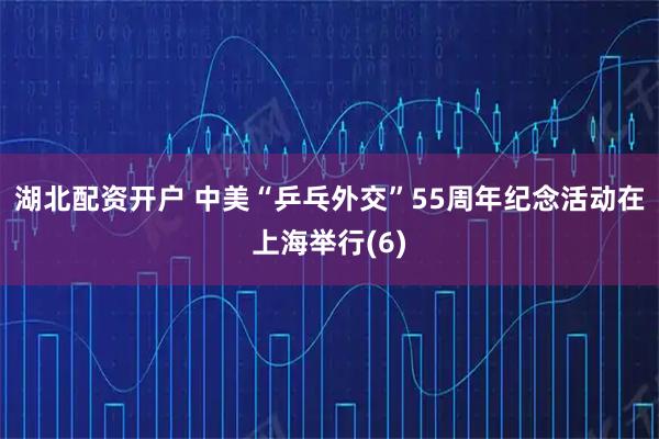 湖北配资开户 中美“乒乓外交”55周年纪念活动在上海举行(6)