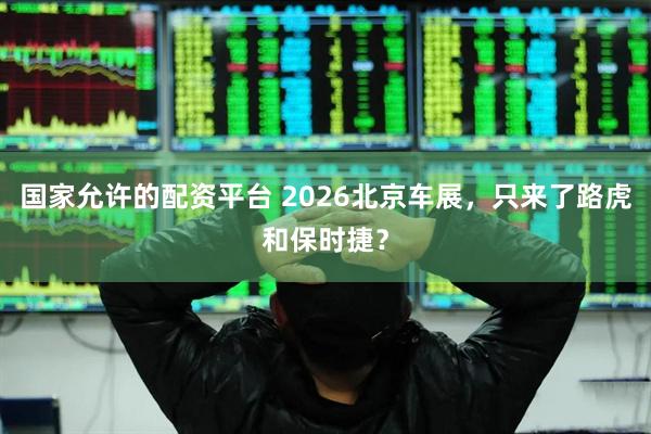 国家允许的配资平台 2026北京车展，只来了路虎和保时捷？