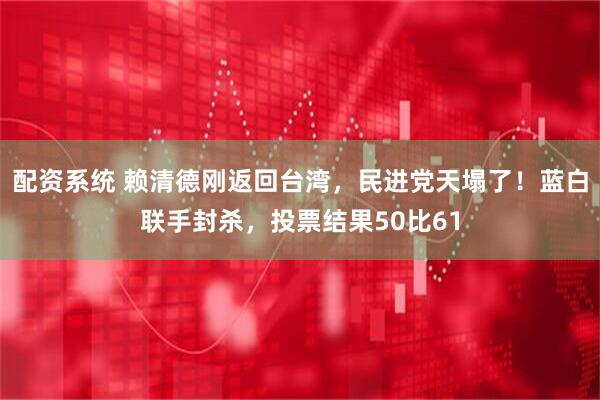 配资系统 赖清德刚返回台湾，民进党天塌了！蓝白联手封杀，投票结果50比61