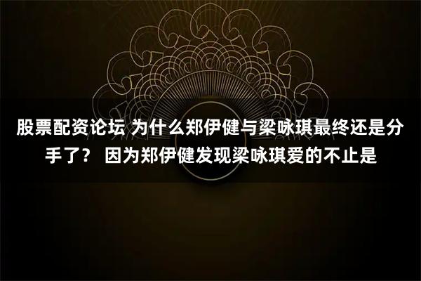 股票配资论坛 为什么郑伊健与梁咏琪最终还是分手了？ 因为郑伊健发现梁咏琪爱的不止是