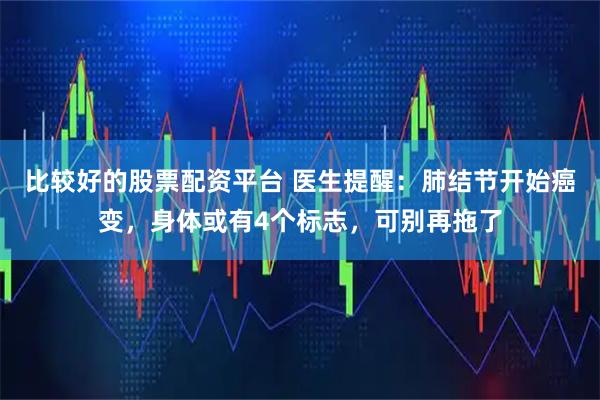 比较好的股票配资平台 医生提醒：肺结节开始癌变，身体或有4个标志，可别再拖了