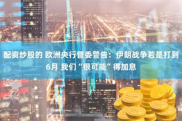 配资炒股的 欧洲央行管委警告：伊朗战争若是打到6月 我们“很可能”得加息