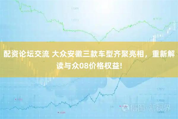 配资论坛交流 大众安徽三款车型齐聚亮相，重新解读与众08价格权益!